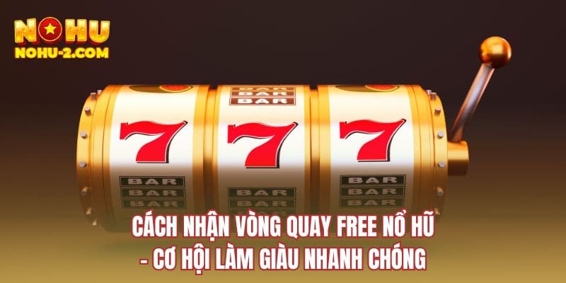 Cách nhận vòng quay free nổ hũ - Cơ hội làm giàu nhanh chóng