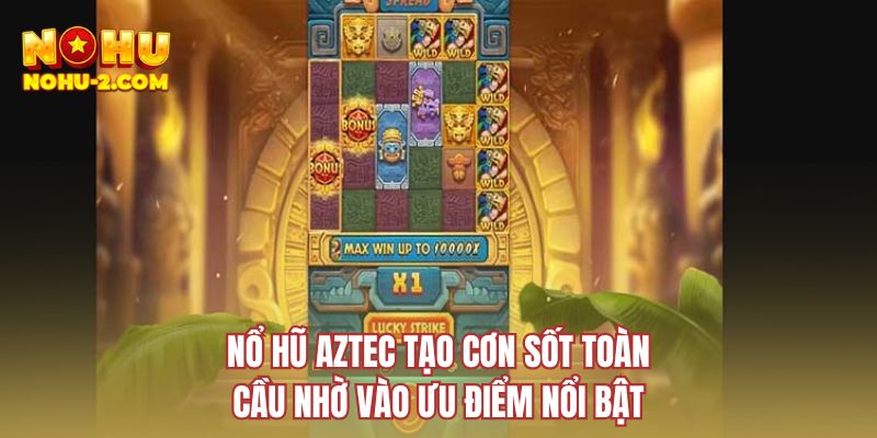 Nổ hũ Aztec tạo cơn sốt toàn cầu nhờ vào ưu điểm nổi bật